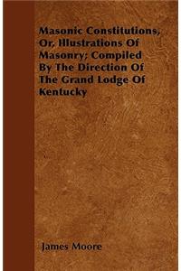 Masonic Constitutions, Or, Illustrations Of Masonry; Compiled By The Direction Of The Grand Lodge Of Kentucky