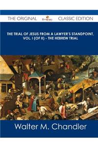 The Trial of Jesus from a Lawyer's Standpoint, Vol. I (of II) - The Hebrew Trial - The Original Classic Edition