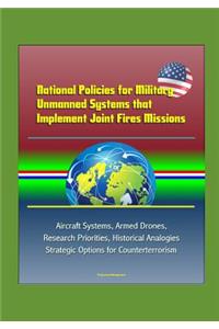 National Policies for Military Unmanned Systems that Implement Joint Fires Missions - Aircraft Systems, Armed Drones, Research Priorities, Historical Analogies, Strategic Options for Counterterrorism