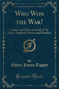 Who Won the War?: Letters and Notes of an M. P. in Dixie, England, France and Flanders (Classic Reprint)