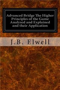 Advanced Bridge The Higher Principles of the Game Analysed and Explained and their Application