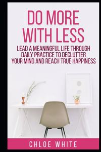 Do More with Less: Lead A Meaningful Life Through Daily Practice To Declutter Your Mind And Reach True Happiness