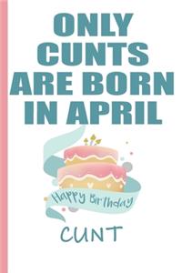 Only Cunts are Born in April Happy Birthday Cunt