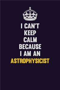 I can't Keep Calm Because I Am An Astrophysicist