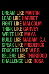 Dream like Martin Lead like Harriet Fight like Malcolm Think like Garvey Write like Maya Build like Madam C.J Speak like Frederick Educated like W.E.B Believe like Thurgood Challenge like Rosa
