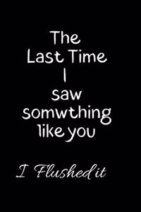 The Last time I saw something Like you I flushed it