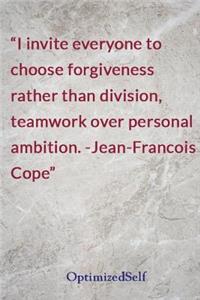 I invite everyone to choose forgiveness rather than division, teamwork over personal ambition. -Jean-Francois Cope