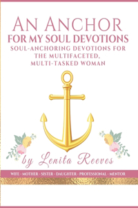 An Anchor for My Soul Devotions: Soul Anchoring Devotions for the Multifaceted, Multi-Tasked Woman