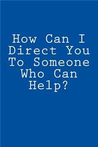 How Can I Direct You To Someone Who Can Help?