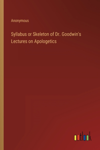 Syllabus or Skeleton of Dr. Goodwin's Lectures on Apologetics