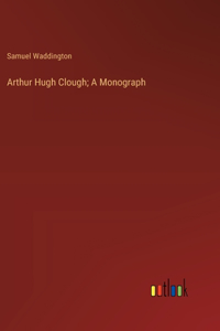 Arthur Hugh Clough; A Monograph