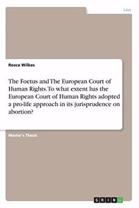 Foetus and The European Court of Human Rights. To what extent has the European Court of Human Rights adopted a pro-life approach in its jurisprudence on abortion?