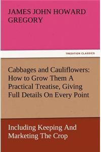 Cabbages and Cauliflowers: How to Grow Them a Practical Treatise, Giving Full Details on Every Point, Including Keeping and Marketing the Crop