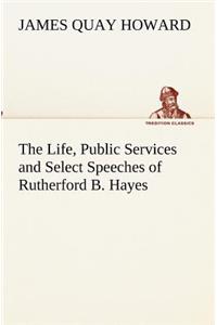 Life, Public Services and Select Speeches of Rutherford B. Hayes