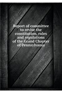 Report of Committee to Revise the Constitution, Rules and Regulations of the Grand Chapter of Pennsylvania