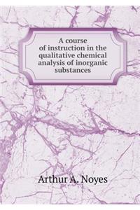 A Course of Instruction in the Qualitative Chemical Analysis of Inorganic Substances