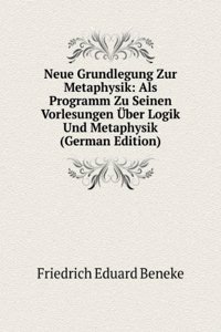 Neue Grundlegung Zur Metaphysik: Als Programm Zu Seinen Vorlesungen Uber Logik Und Metaphysik (German Edition)