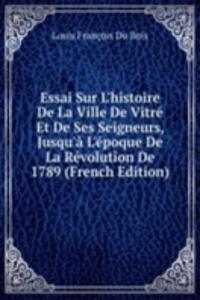 Essai Sur L'histoire De La Ville De Vitre Et De Ses Seigneurs, Jusqu'a L'epoque De La Revolution De 1789 (French Edition)