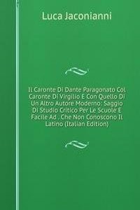 Il Caronte Di Dante Paragonato Col Caronte Di Virgilio E Con Quello Di Un Altro Autore Moderno: Saggio Di Studio Critico Per Le Scuole E Facile Ad . Che Non Conoscono Il Latino (Italian Edition)