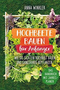 Hochbeete bauen fur Anfanger: Wie Sie sich ein Hochbeete bauen und ganzjahrig bepflanzen - Das Handbuch mit Jahresplaner