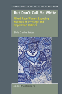 But Don't Call Me White: Mixed Race Women Exposing Nuances of Privilege and Oppression Politics: Mixed Race Women Exposing Nuances of Privilege and Oppression Politics