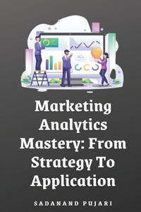 Marketing Analytics Mastery: From Strategy To Application