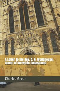 A Letter to the Rev. C. N. Wodehouse, Canon of Norwich; occasioned