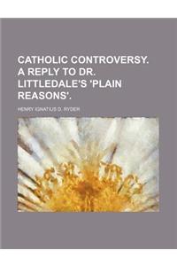 Catholic Controversy. a Reply to Dr. Littledale's 'Plain Reasons'.