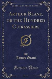 Arthur Blane, or the Hundred Cuirassiers (Classic Reprint)