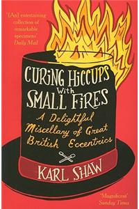 Curing Hiccups with Small Fires: A Delightful Miscellany of Great British Eccentrics: A Delightful Miscellany of Great British Eccentrics