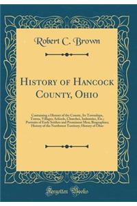 History of Hancock County, Ohio: Containing a History of the County, Its Townships, Towns, Villages, Schools, Churches, Industries, Etc.; Portraits of Early Settlers and Prominent Men; Biographies; History of the Northwest Territory; History of Ohi