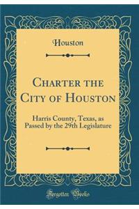 Charter the City of Houston: Harris County, Texas, as Passed by the 29th Legislature (Classic Reprint)