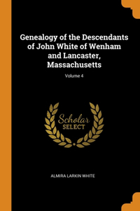 Genealogy of the Descendants of John White of Wenham and Lancaster, Massachusetts; Volume 4