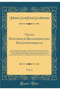 Neues Historisch-Biographisches Handwörterbuch, Vol. 6: Oder Kurzgefaßte Geschichte Aller Personen, Welche Sich Durch Talente, Tugenden, Erfindungen, Irrthümer, Verbrechen oder Irgend eine Merkwürdige Handlung von Erschaffung der Welt bis auf Gegen