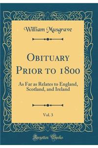 Obituary Prior to 1800, Vol. 3: As Far as Relates to England, Scotland, and Ireland (Classic Reprint)
