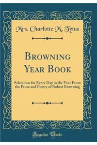 Browning Year Book: Selections for Every Day in the Year from the Prose and Poetry of Robert Browning (Classic Reprint): Selections for Every Day in the Year from the Prose and Poetry of Robert Browning (Classic Reprint)