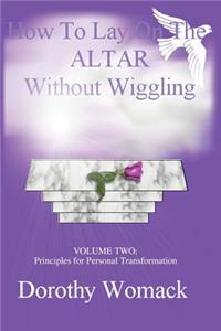 How To Lay On The Altar Without Wiggling: VOLUME TWO: Principles for Personal Transformation