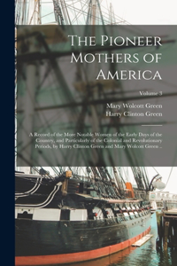 Pioneer Mothers of America; a Record of the More Notable Women of the Early Days of the Country, and Particularly of the Colonial and Revolutionary Periods, by Harry Clinton Green and Mary Wolcott Green ..; Volume 3