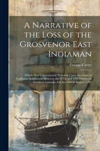 Narrative of the Loss of the Grosvenor East Indiaman: Which Was Unfortunately Wrecked Upon the Coast of Caffraria, Somewhere Between the 27Th and 32D Degrees of Southern Latitude, On the 4Th of August, 