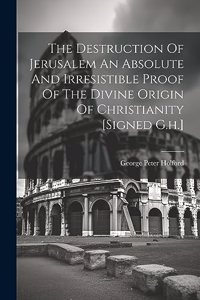 Destruction Of Jerusalem An Absolute And Irresistible Proof Of The Divine Origin Of Christianity [signed G.h.]