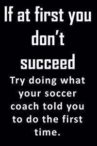 If At First, You Don't Succeed. Try doing what your soccer coach told you to do the first time.