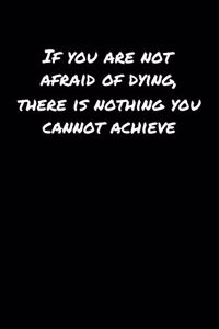 If You Are Not Afraid Of Dying There Is Nothing You Cannot Achieve