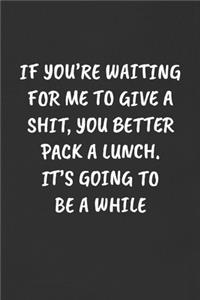 If You're Waiting for Me to Give a Shit, You Better Pack a Lunch. It's Going to Be a While