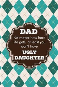 Dad no matter how hard life gets, at least you don't have ugly daughter: Perfect funny saying journal / notebook gift for dad. Happy Father's Day.