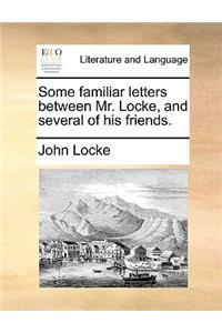Some Familiar Letters Between Mr. Locke, and Several of His Friends.
