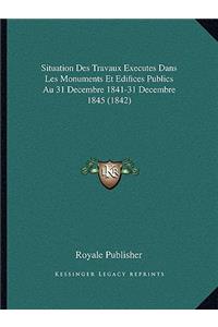 Situation Des Travaux Executes Dans Les Monuments Et Edifices Publics Au 31 Decembre 1841-31 Decembre 1845 (1842)