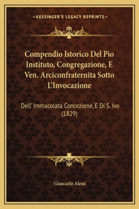 Compendio Istorico Del Pio Instituto, Congregazione, E Ven. Arciconfraternita Sotto L'Invocazione
