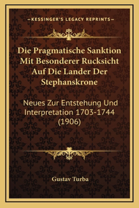 Die Pragmatische Sanktion Mit Besonderer Rucksicht Auf Die Lander Der Stephanskrone: Neues Zur Entstehung Und Interpretation 1703-1744 (1906)