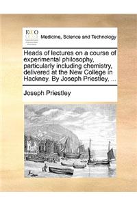 Heads of Lectures on a Course of Experimental Philosophy, Particularly Including Chemistry, Delivered at the New College in Hackney. by Joseph Priestley, ...
