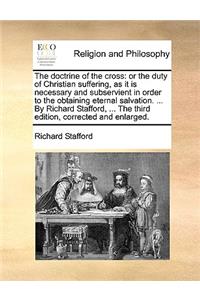 The Doctrine of the Cross: Or the Duty of Christian Suffering, as It Is Necessary and Subservient in Order to the Obtaining Eternal Salvation. ... by Richard Stafford, ... the